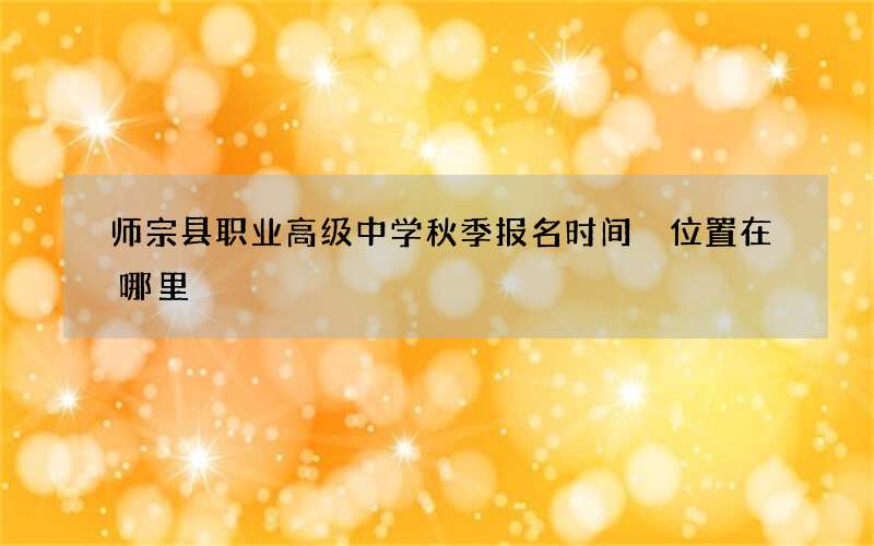 师宗县职业高级中学秋季报名时间 位置在哪里